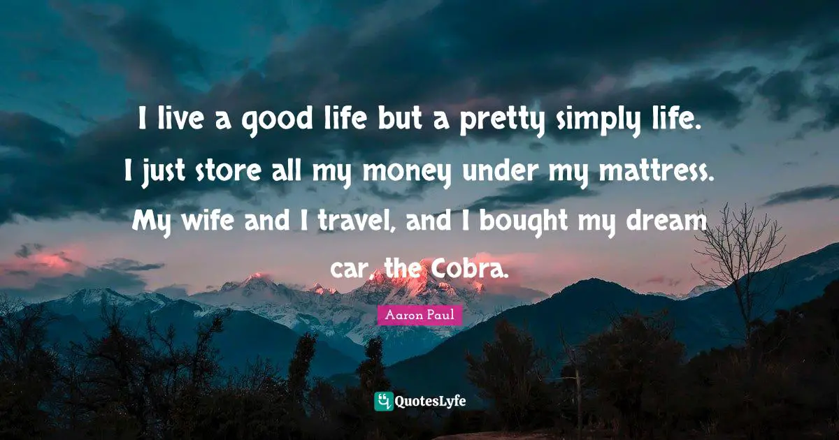 I live a good life but a pretty simply life. I just store all my money under my mattress. My wife and I travel, and I bought my dream car, the Cobra.