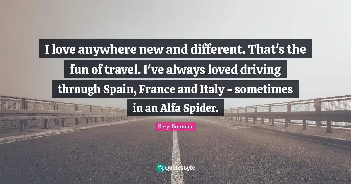 I love anywhere new and different. That's the fun of travel. I've always loved driving through Spain, France and Italy - sometimes in an Alfa Spider.