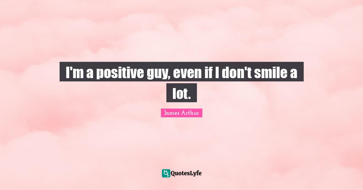 I'm a positive guy, even if I don't smile a lot.