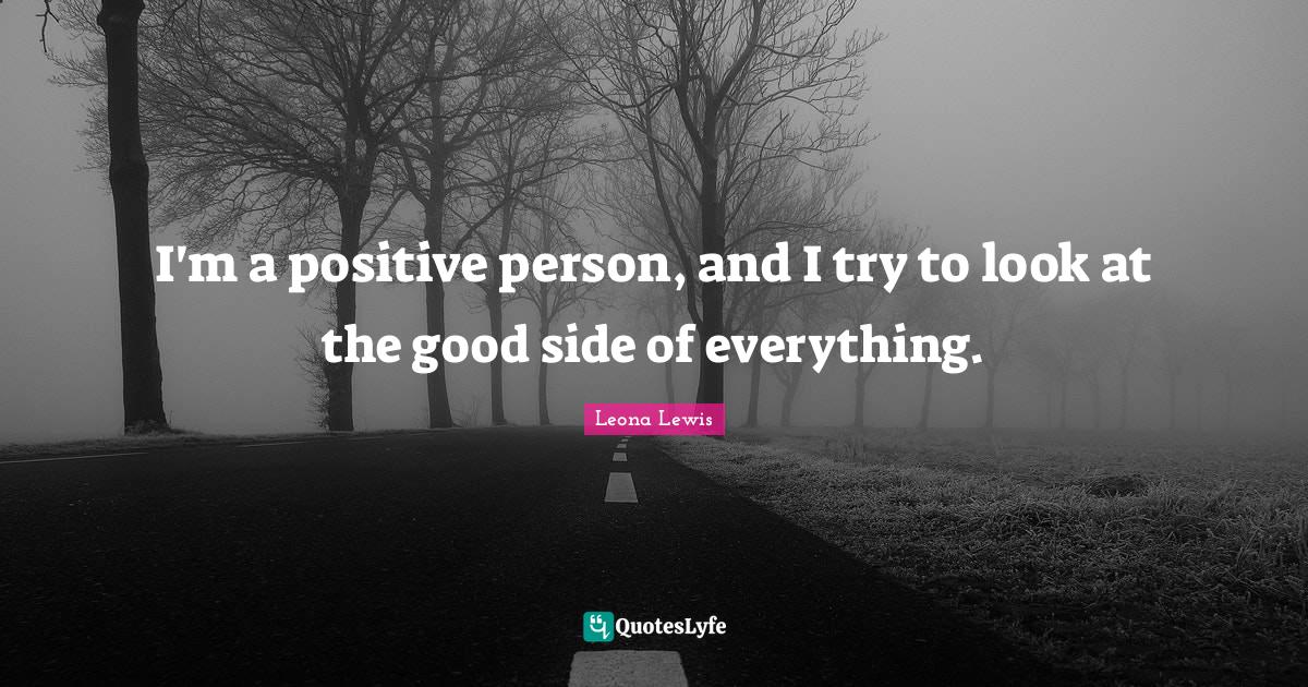 I'm a positive person, and I try to look at the good side of everything.