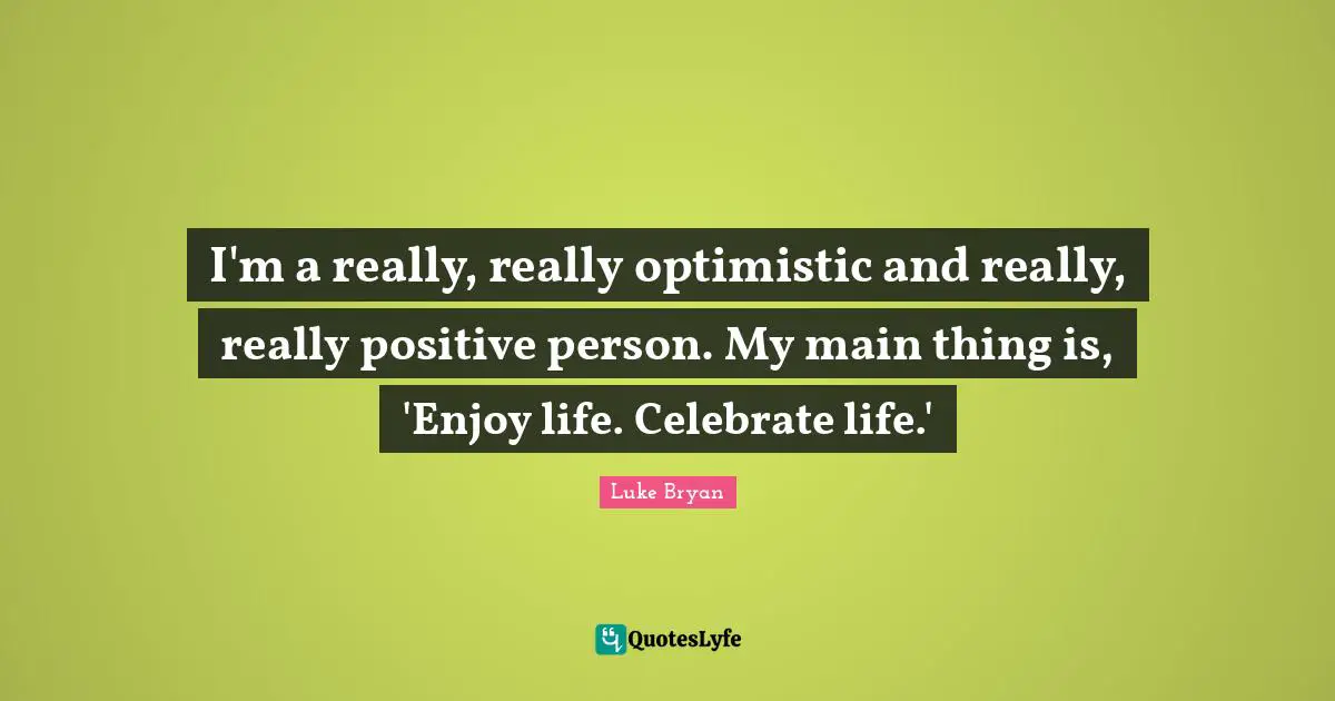 I'm a really, really optimistic and really, really positive person. My main thing is, 'Enjoy life. Celebrate life.'
