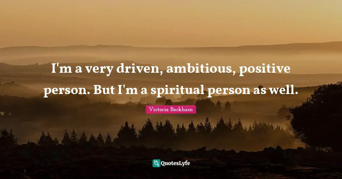 I'm a very driven, ambitious, positive person. But I'm a spiritual person as well.
