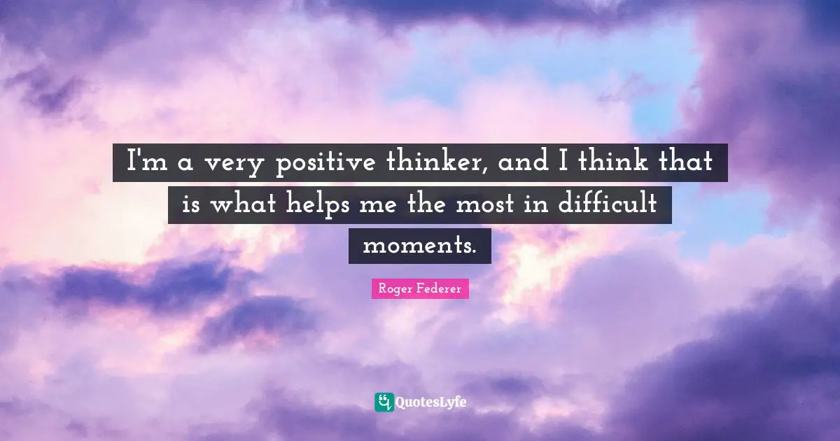 I'm a very positive thinker, and I think that is what helps me the most in difficult moments.