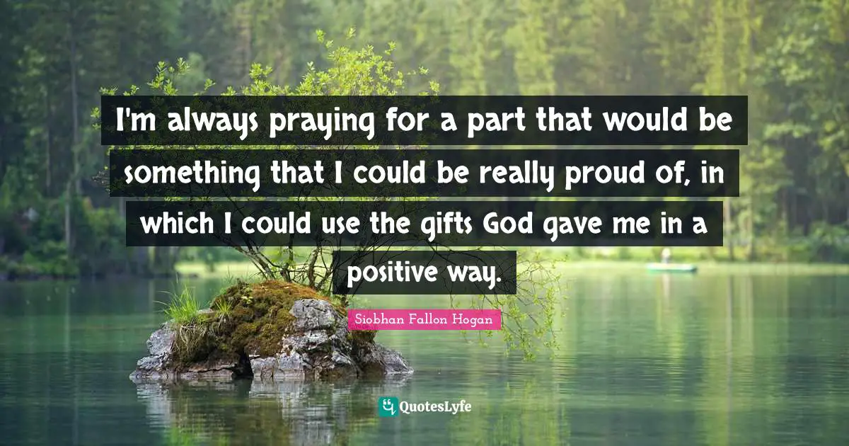 Siobhan Fallon Hogan Quotes: "I'm always praying for a part that would be something that I could be really proud of, in which I could use the gifts God gave me in a positive way."