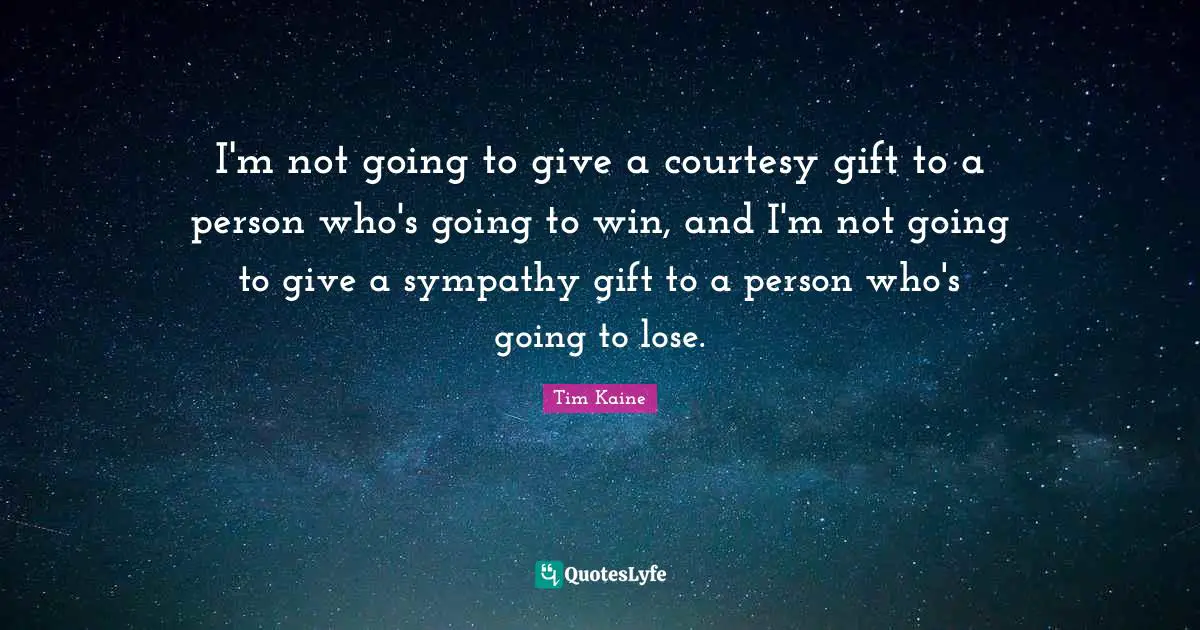 I'm not going to give a courtesy gift to a person who's going to win, and I'm not going to give a sympathy gift to a person who's going to lose.