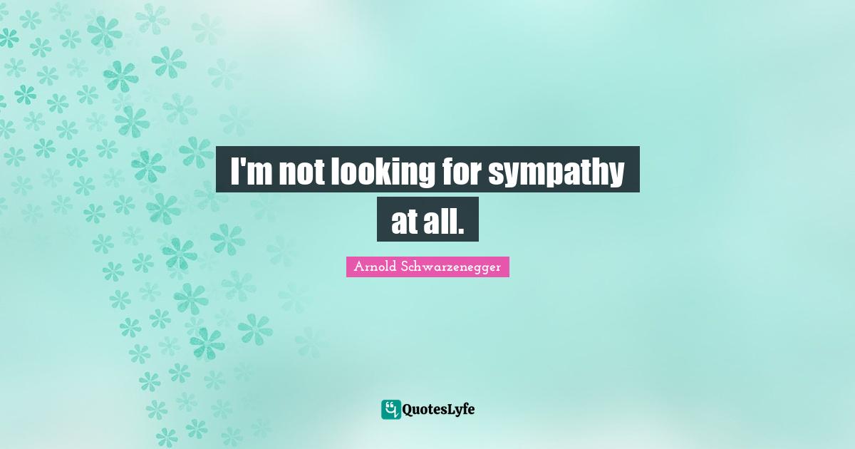 I'm not looking for sympathy at all.