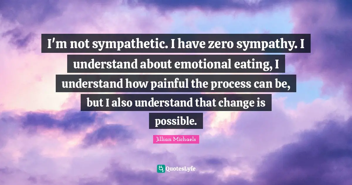 I'm not sympathetic. I have zero sympathy. I understand about emotional eating, I understand how painful the process can be, but I also understand that change is possible.