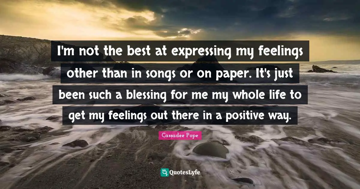 I'm not the best at expressing my feelings other than in songs or on paper. It's just been such a blessing for me my whole life to get my feelings out there in a positive way.