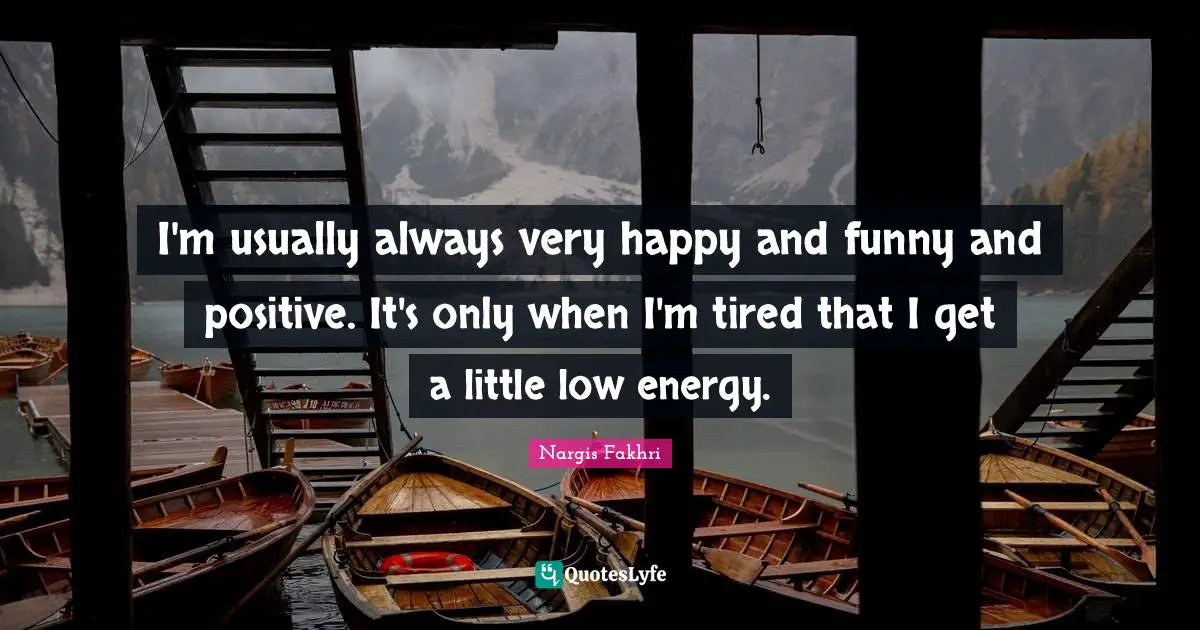 I'm usually always very happy and funny and positive. It's only when I'm tired that I get a little low energy.