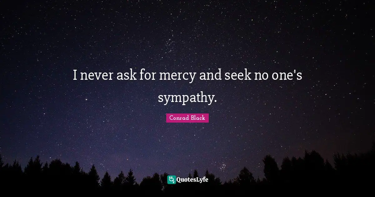 I never ask for mercy and seek no one's sympathy.