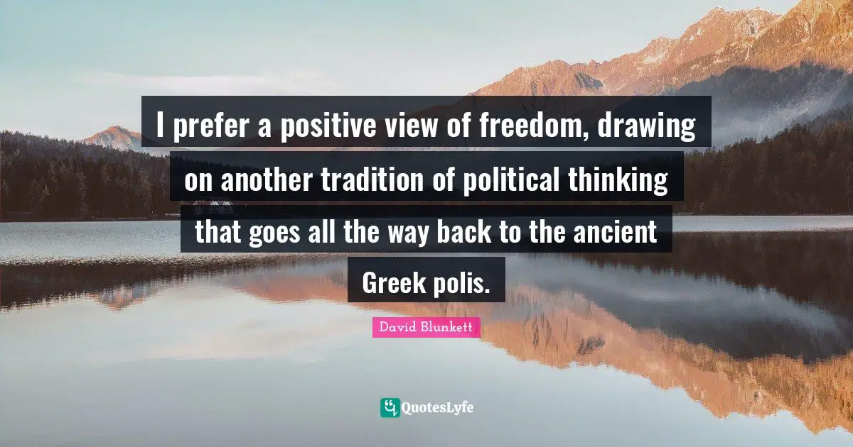 I prefer a positive view of freedom, drawing on another tradition of political thinking that goes all the way back to the ancient Greek polis.