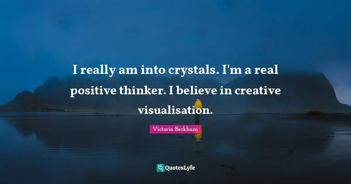 I really am into crystals. I'm a real positive thinker. I believe in creative visualisation.