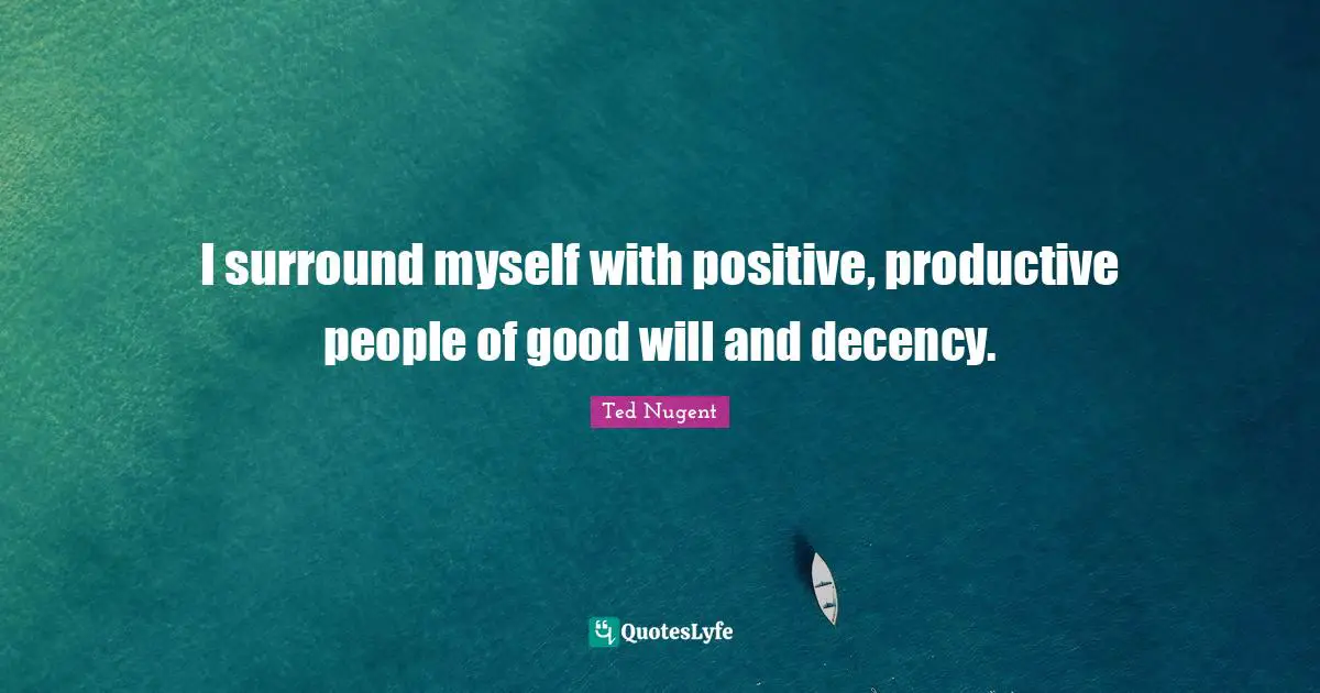 I surround myself with positive, productive people of good will and decency.
