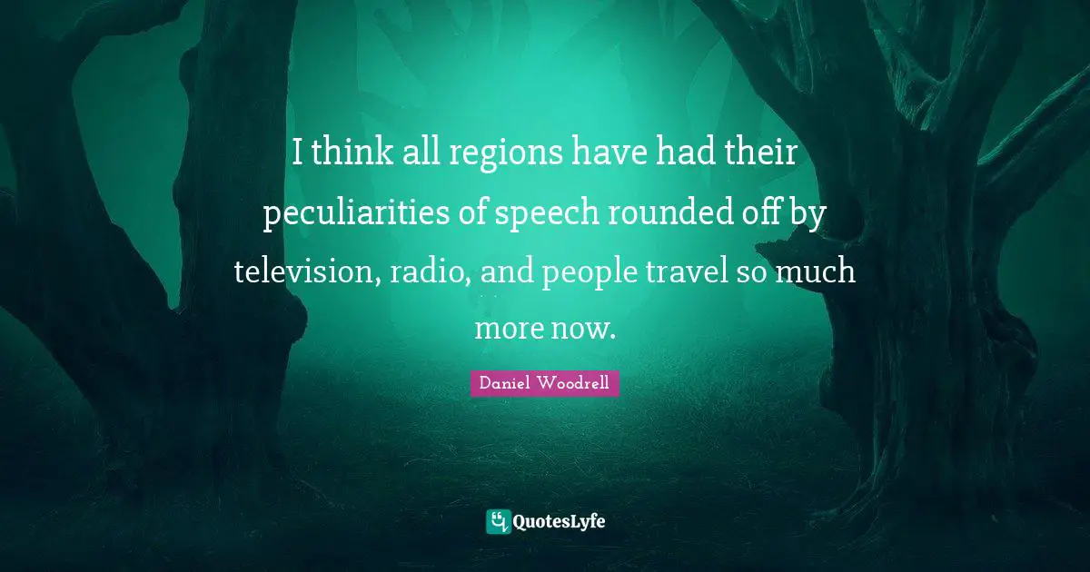 I think all regions have had their peculiarities of speech rounded off by television, radio, and people travel so much more now.