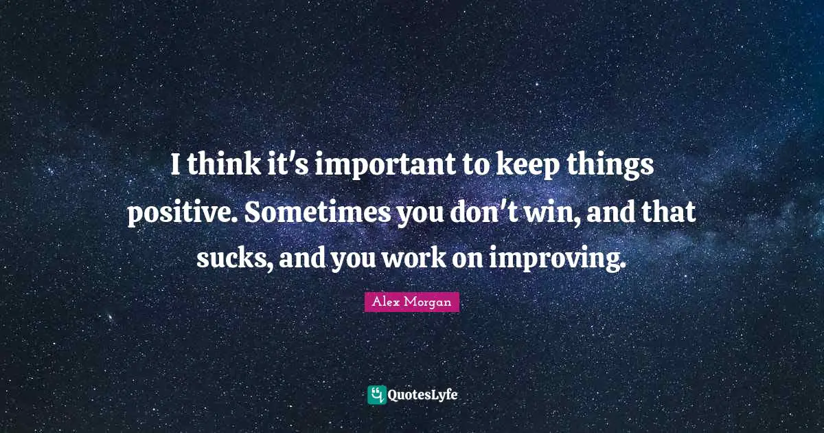 I think it's important to keep things positive. Sometimes you don't win, and that sucks, and you work on improving.