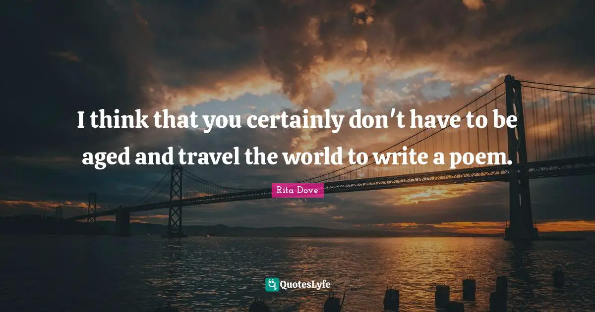 I think that you certainly don't have to be aged and travel the world to write a poem.