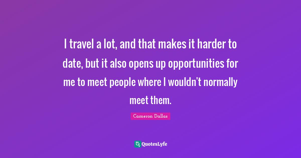 I travel a lot, and that makes it harder to date, but it also opens up opportunities for me to meet people where I wouldn't normally meet them.