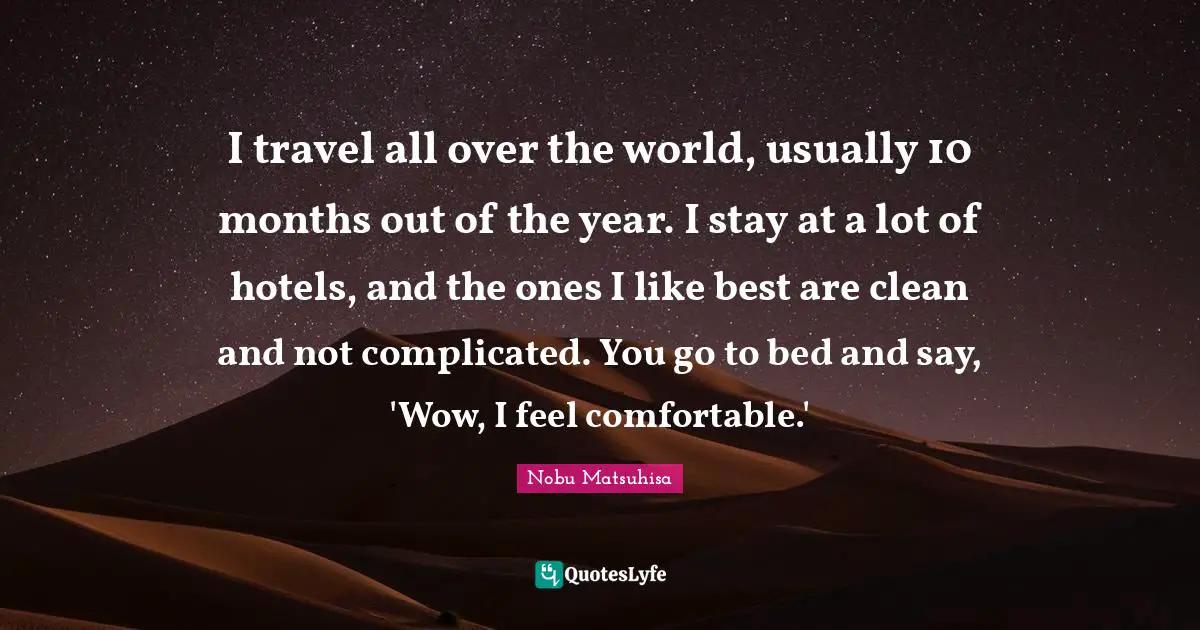 I travel all over the world, usually 10 months out of the year. I stay at a lot of hotels, and the ones I like best are clean and not complicated. You go to bed and say, 'Wow, I feel comfortable.'