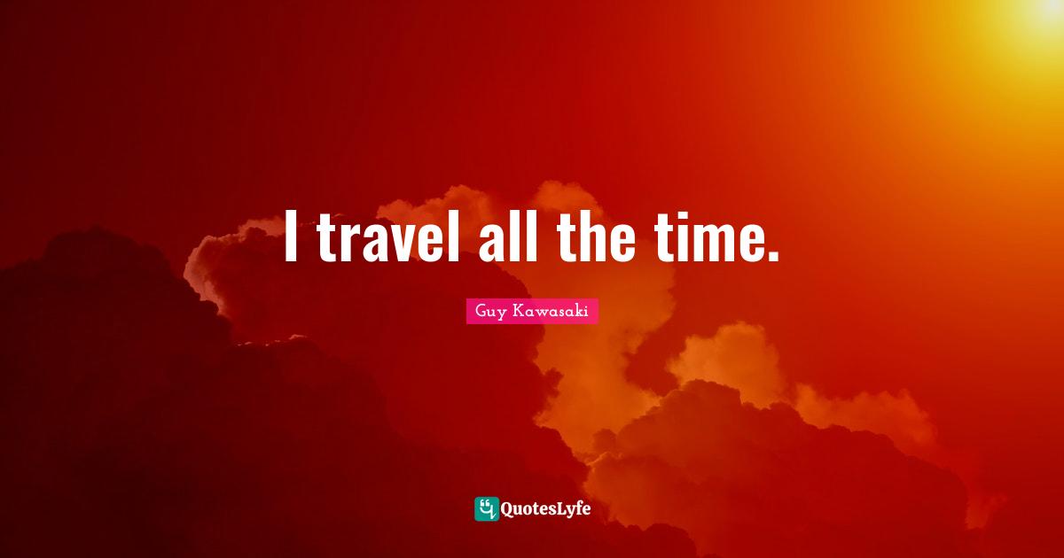 I travel all the time.