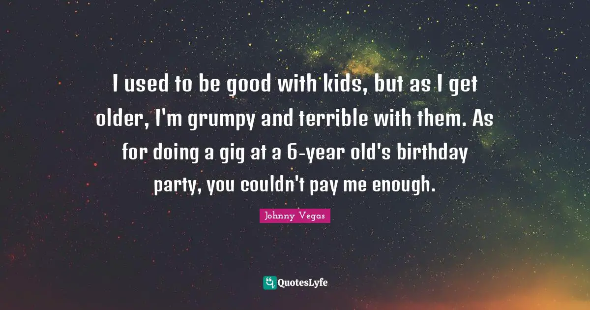 Johnny Vegas Quotes: "I used to be good with kids, but as I get older, I'm grumpy and terrible with them. As for doing a gig at a 6-year old's birthday party, you couldn't pay me enough."