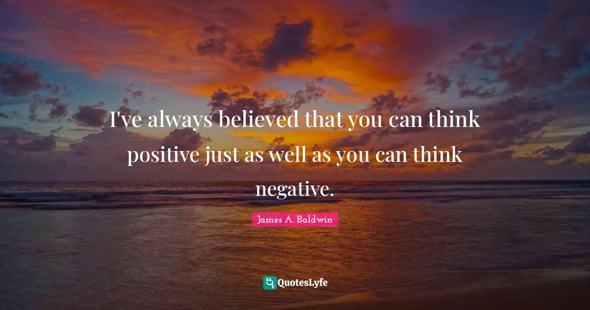 James A. Baldwin Quotes: "I've always believed that you can think positive just as well as you can think negative."