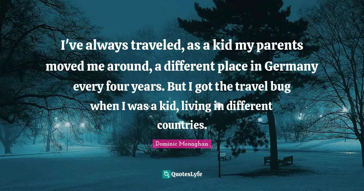 I've always traveled, as a kid my parents moved me around, a different place in Germany every four years. But I got the travel bug when I was a kid, living in different countries.