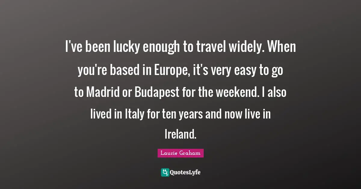 I've been lucky enough to travel widely. When you're based in Europe, it's very easy to go to Madrid or Budapest for the weekend. I also lived in Italy for ten years and now live in Ireland.