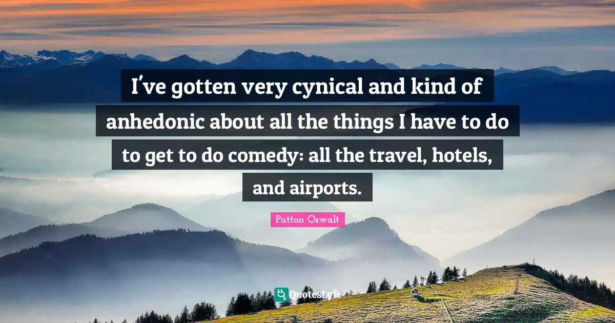 I've gotten very cynical and kind of anhedonic about all the things I have to do to get to do comedy: all the travel, hotels, and airports.