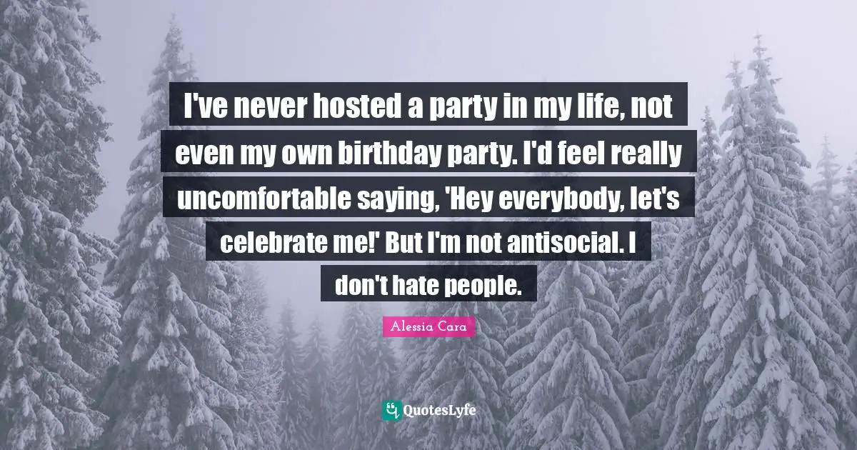 I've never hosted a party in my life, not even my own birthday party. I'd feel really uncomfortable saying, 'Hey everybody, let's celebrate me!' But I'm not antisocial. I don't hate people.
