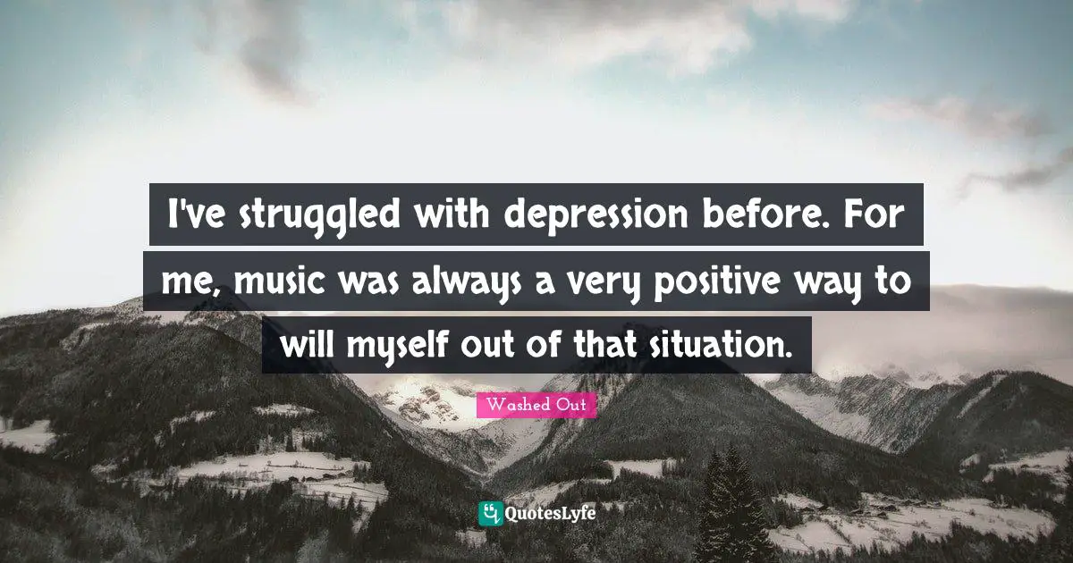 I've struggled with depression before. For me, music was always a very positive way to will myself out of that situation.