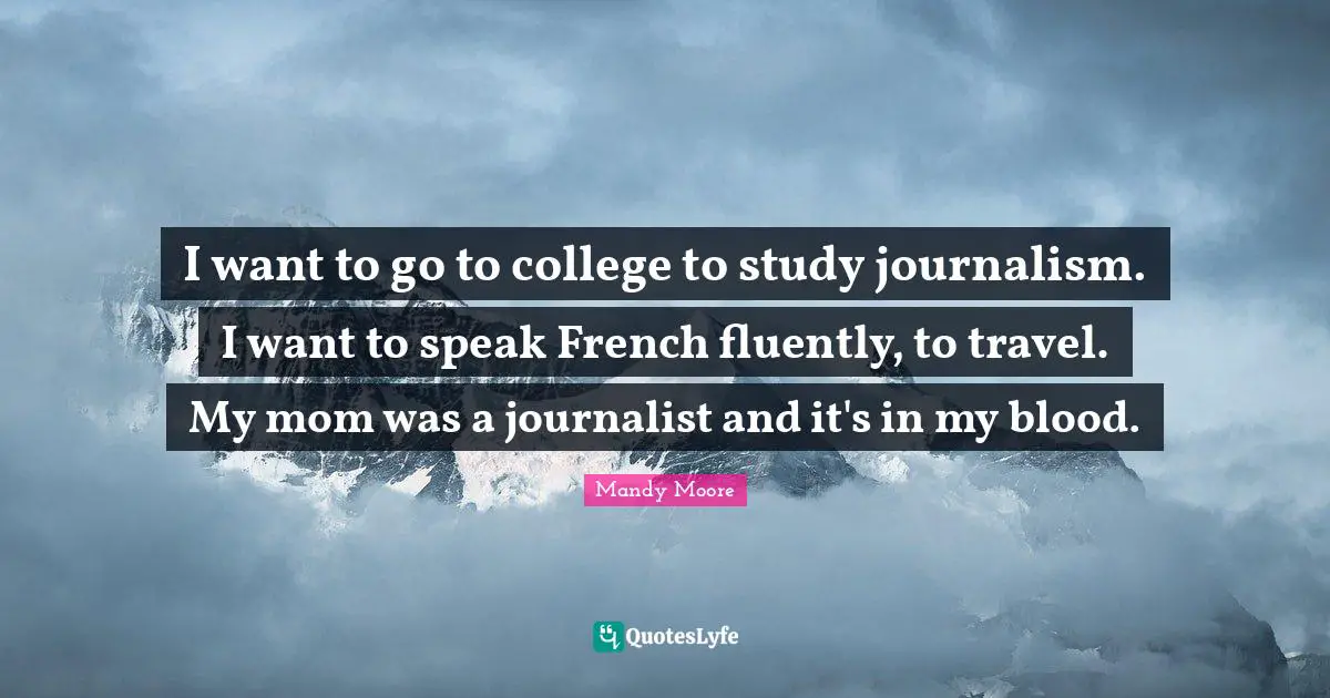 I want to go to college to study journalism. I want to speak French fluently, to travel. My mom was a journalist and it's in my blood.