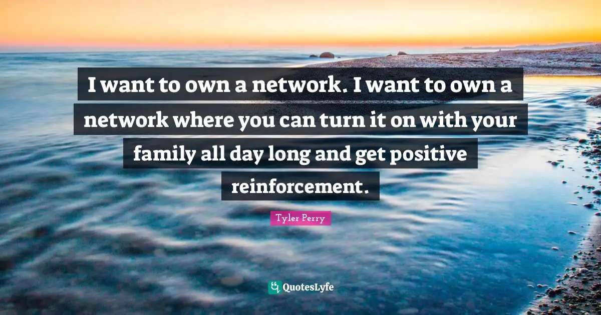 I want to own a network. I want to own a network where you can turn it on with your family all day long and get positive reinforcement.