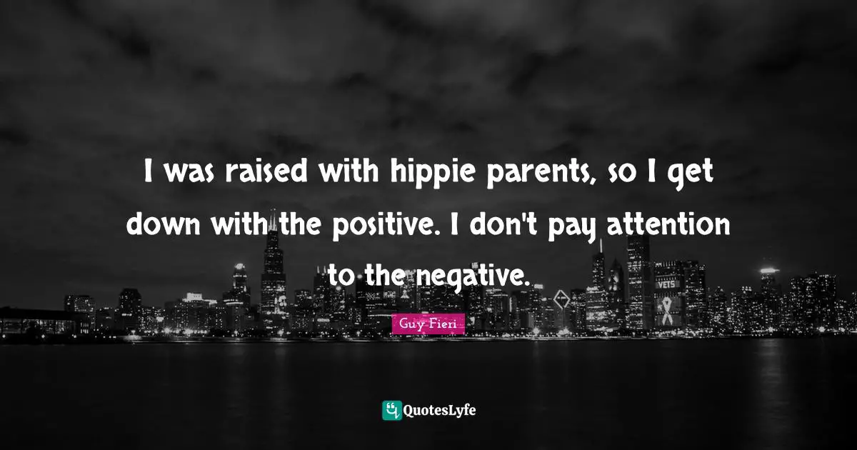 I was raised with hippie parents, so I get down with the positive. I don't pay attention to the negative.