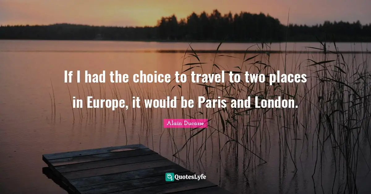 Alain Ducasse Quotes: "If I had the choice to travel to two places in Europe, it would be Paris and London."