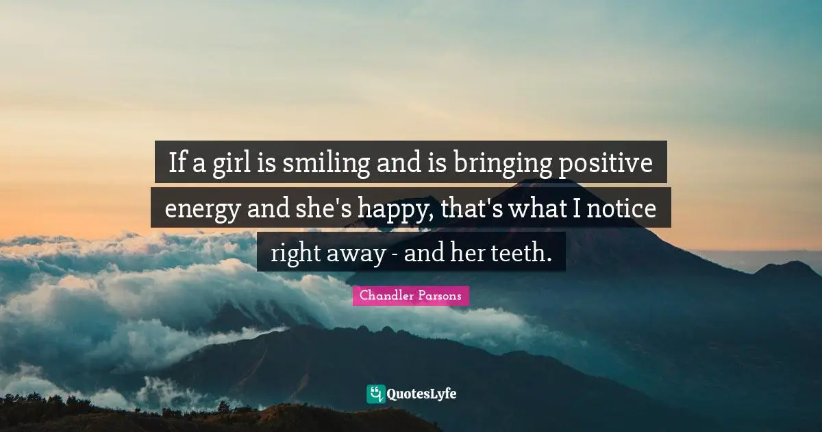 If a girl is smiling and is bringing positive energy and she's happy, that's what I notice right away - and her teeth.