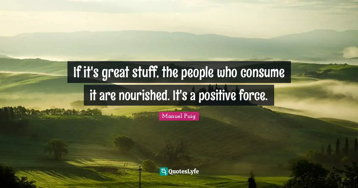 If it's great stuff, the people who consume it are nourished. It's a positive force.