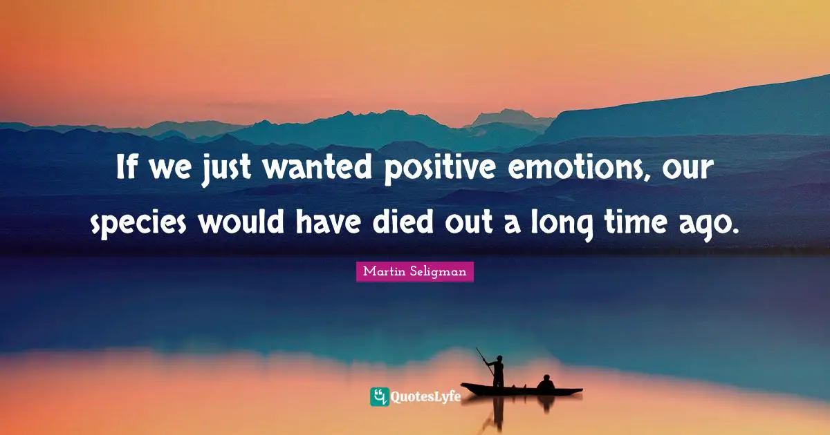 Martin Seligman Quotes: "If we just wanted positive emotions, our species would have died out a long time ago."