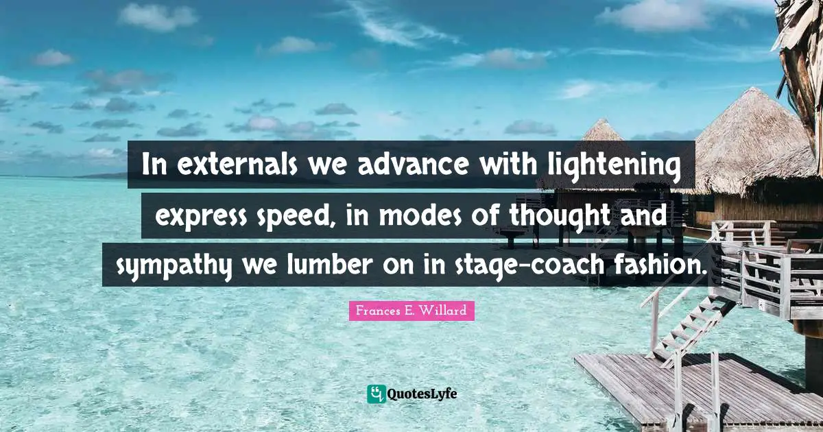 In externals we advance with lightening express speed, in modes of thought and sympathy we lumber on in stage-coach fashion.