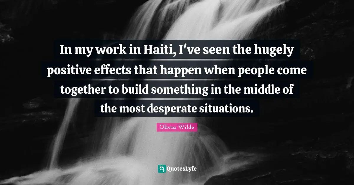 In my work in Haiti, I've seen the hugely positive effects that happen when people come together to build something in the middle of the most desperate situations.