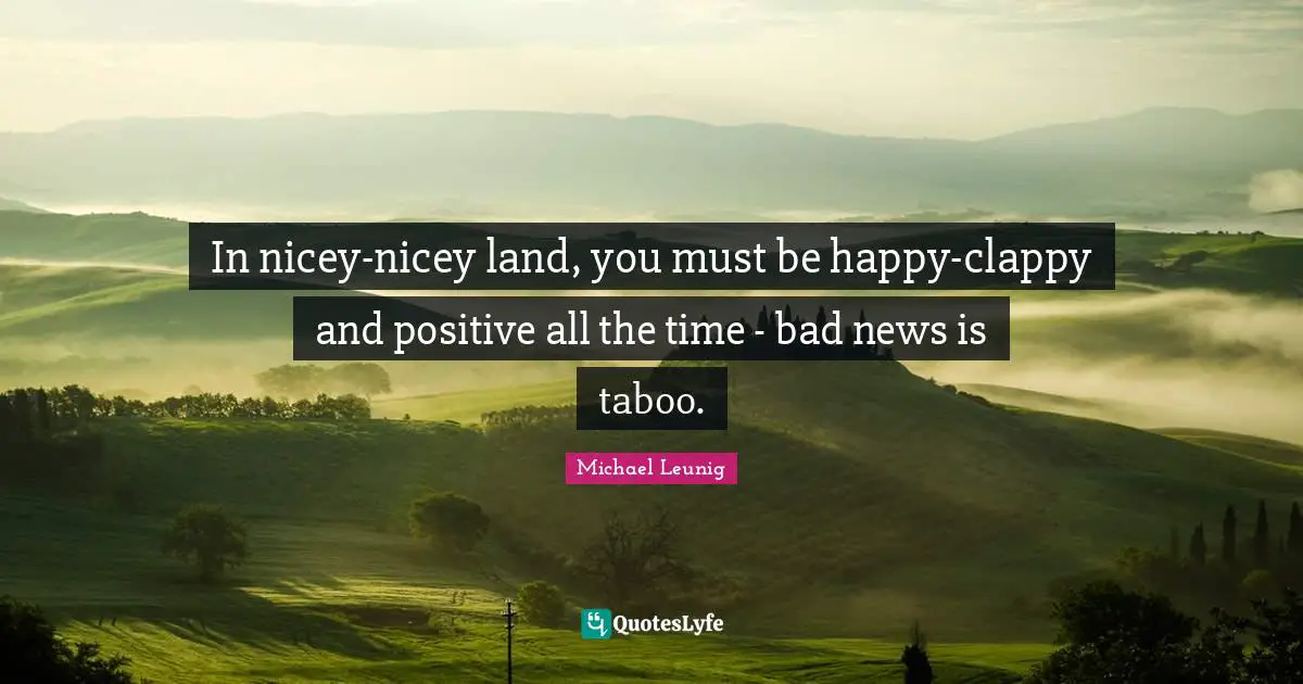 In nicey-nicey land, you must be happy-clappy and positive all the time - bad news is taboo.