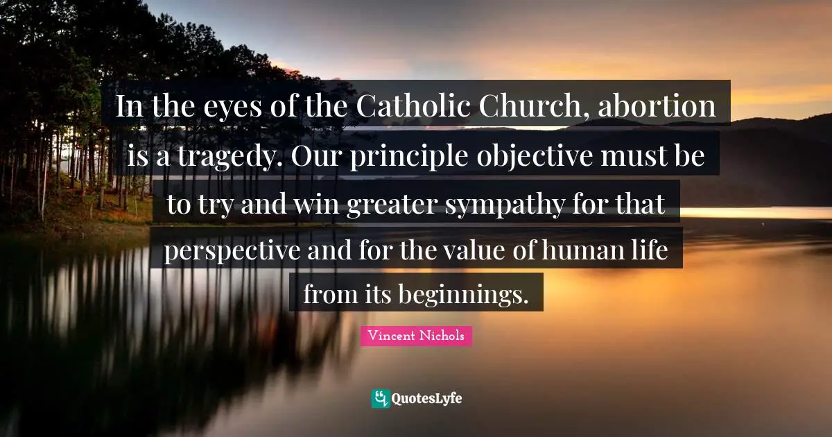Vincent Nichols Quotes: "In the eyes of the Catholic Church, abortion is a tragedy. Our principle objective must be to try and win greater sympathy for that perspective and for the value of human life from its beginnings."