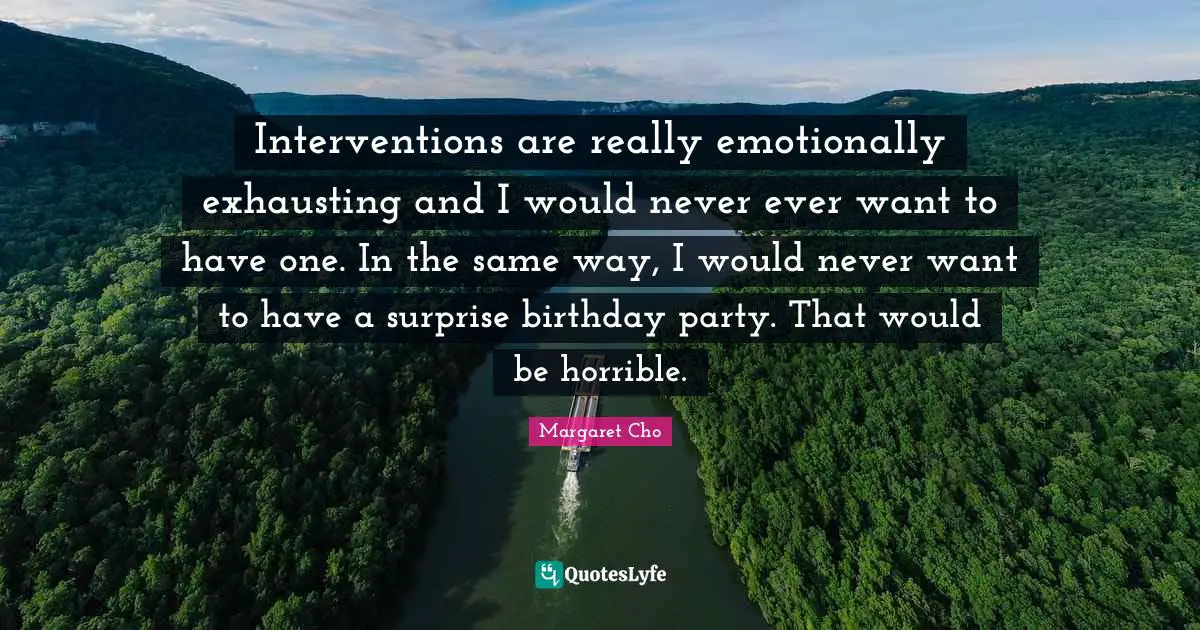 Interventions are really emotionally exhausting and I would never ever want to have one. In the same way, I would never want to have a surprise birthday party. That would be horrible.