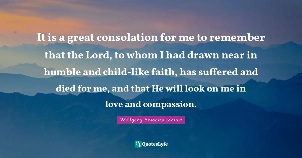It is a great consolation for me to remember that the Lord, to whom I had drawn near in humble and child-like faith, has suffered and died for me, and that He will look on me in love and compassion.