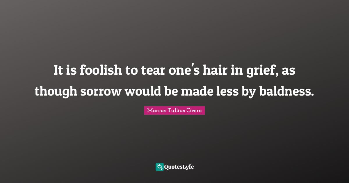 It is foolish to tear one's hair in grief, as though sorrow would be made less by baldness.