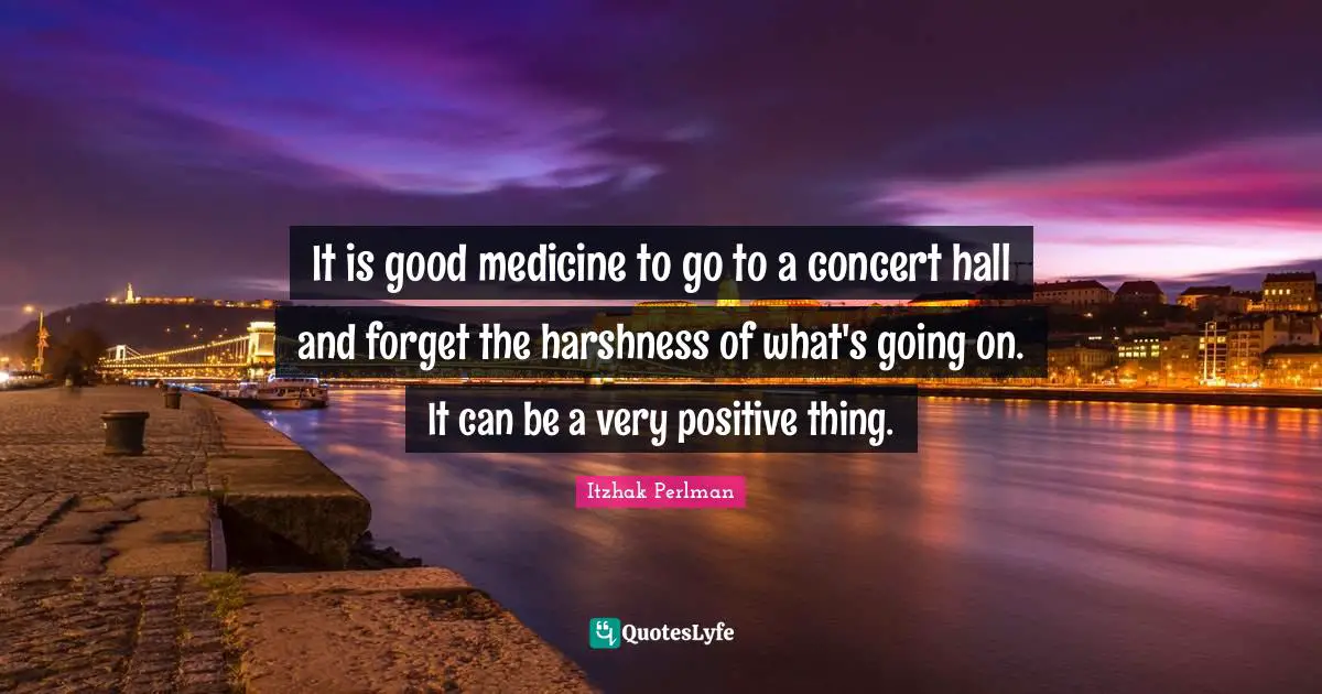 It is good medicine to go to a concert hall and forget the harshness of what's going on. It can be a very positive thing.