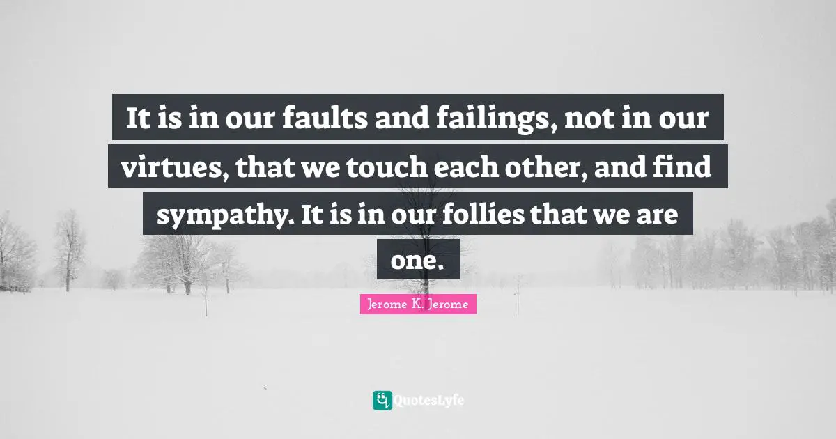 It is in our faults and failings, not in our virtues, that we touch each other, and find sympathy. It is in our follies that we are one.