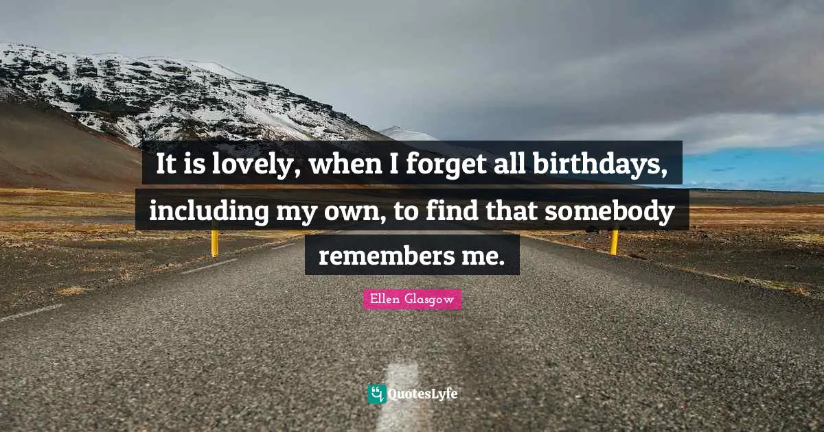 Ellen Glasgow Quotes: "It is lovely, when I forget all birthdays, including my own, to find that somebody remembers me."