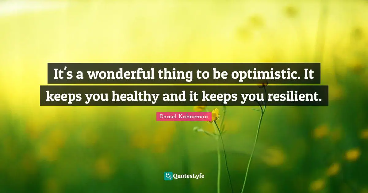 It's a wonderful thing to be optimistic. It keeps you healthy and it keeps you resilient.