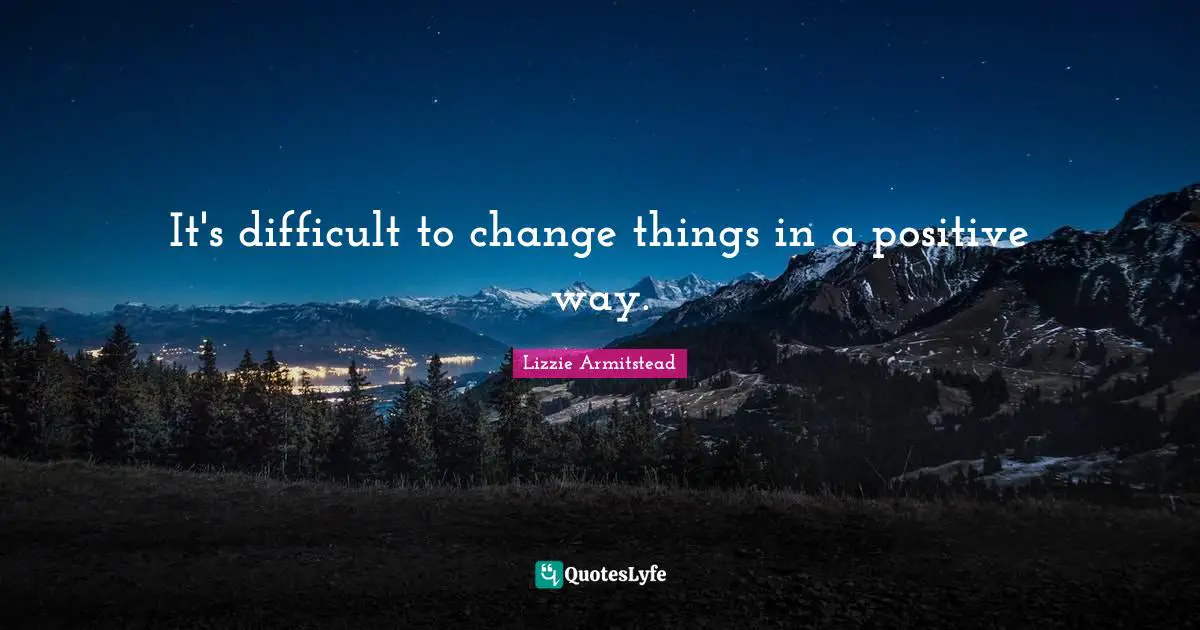 It's difficult to change things in a positive way.