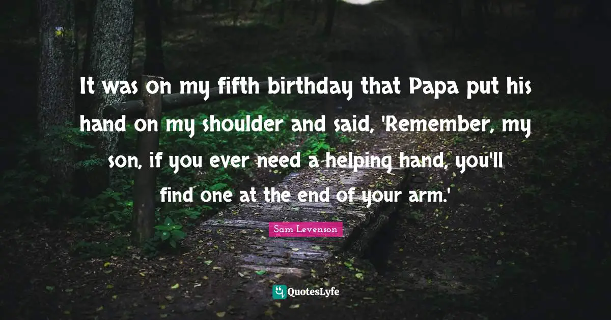 It was on my fifth birthday that Papa put his hand on my shoulder and said, 'Remember, my son, if you ever need a helping hand, you'll find one at the end of your arm.'